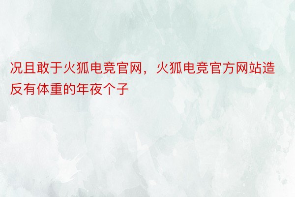 况且敢于火狐电竞官网，火狐电竞官方网站造反有体重的年夜个子