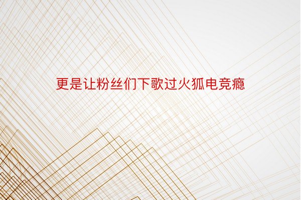 更是让粉丝们下歌过火狐电竞瘾