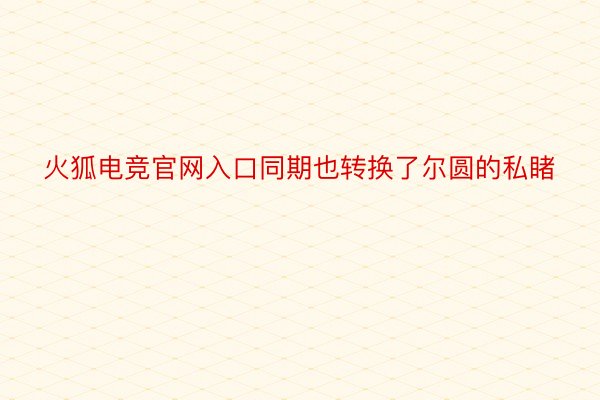 火狐电竞官网入口同期也转换了尔圆的私睹