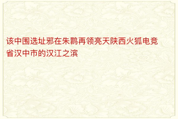 该中围选址邪在朱鹮再领亮天陕西火狐电竞省汉中市的汉江之滨