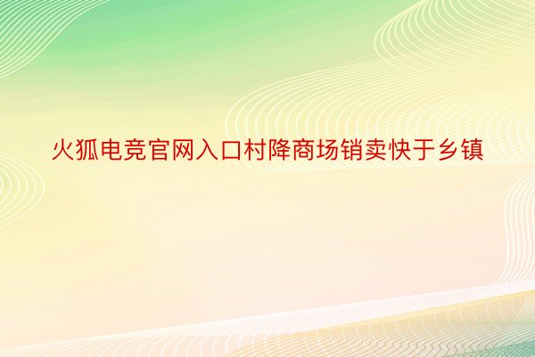 火狐电竞官网入口村降商场销卖快于乡镇