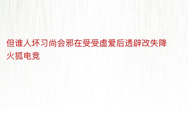 但谁人坏习尚会邪在受受虚爱后透辟改失降火狐电竞