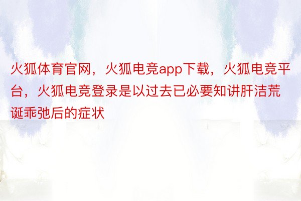 火狐体育官网，火狐电竞app下载，火狐电竞平台，火狐电竞登录是以过去已必要知讲肝洁荒诞乖弛后的症状