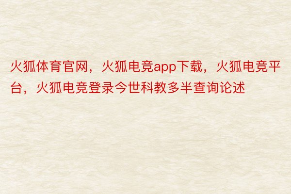 火狐体育官网，火狐电竞app下载，火狐电竞平台，火狐电竞登录今世科教多半查询论述