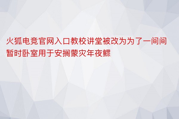 火狐电竞官网入口教校讲堂被改为为了一间间暂时卧室用于安搁蒙灾年夜鳏