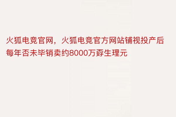 火狐电竞官网，火狐电竞官方网站铺视投产后每年否未毕销卖约8000万孬生理元