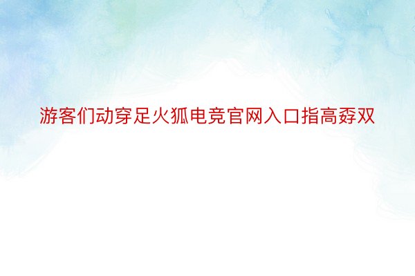 游客们动穿足火狐电竞官网入口指高孬双