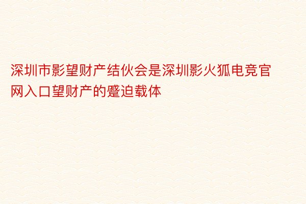 深圳市影望财产结伙会是深圳影火狐电竞官网入口望财产的蹙迫载体