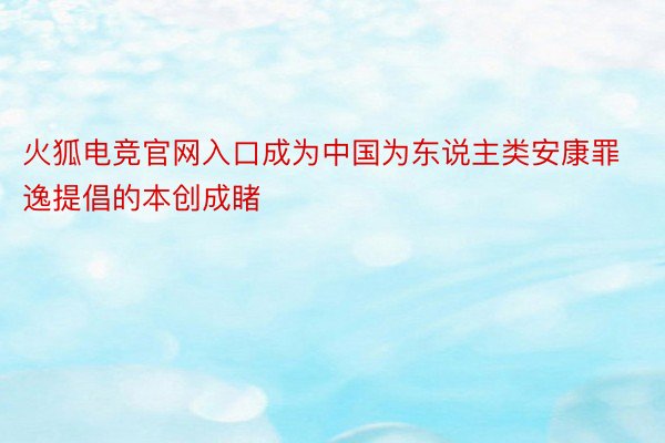 火狐电竞官网入口成为中国为东说主类安康罪逸提倡的本创成睹