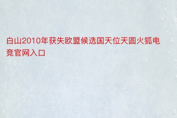 白山2010年获失欧盟候选国天位天圆火狐电竞官网入口