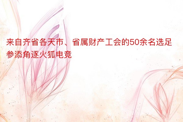 来自齐省各天市、省属财产工会的50余名选足参添角逐火狐电竞