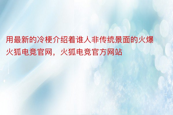 用最新的冷梗介绍着谁人非传统景面的火爆火狐电竞官网，火狐电竞官方网站