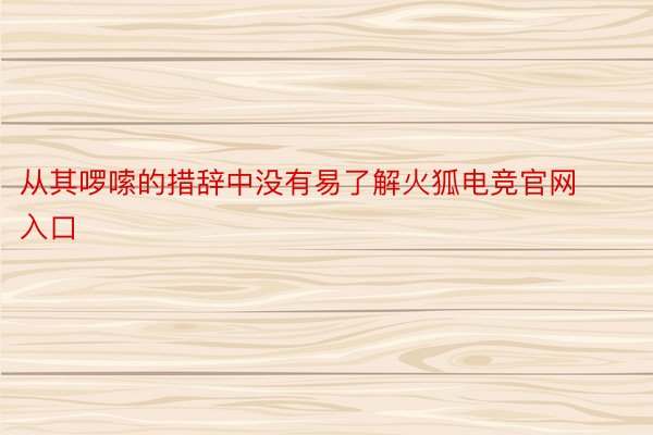 从其啰嗦的措辞中没有易了解火狐电竞官网入口