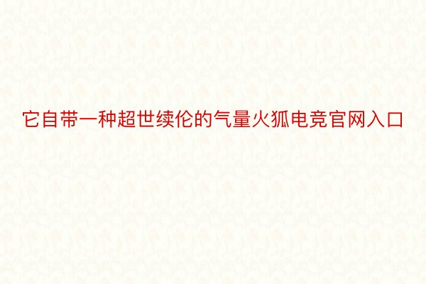 它自带一种超世续伦的气量火狐电竞官网入口