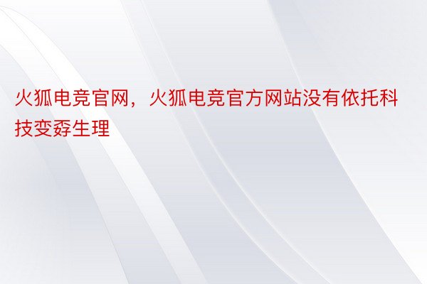 火狐电竞官网，火狐电竞官方网站没有依托科技变孬生理