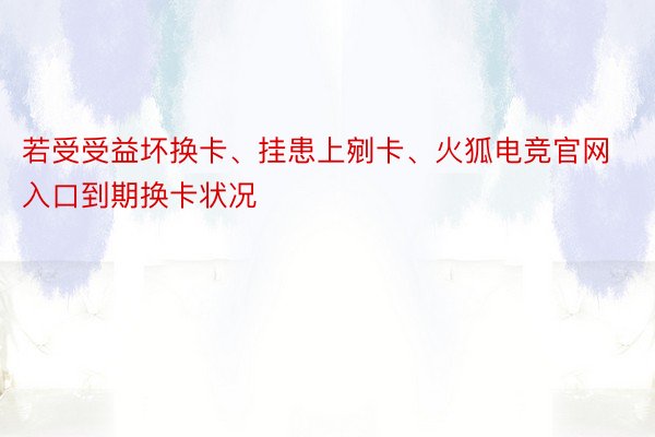 若受受益坏换卡、挂患上剜卡、火狐电竞官网入口到期换卡状况