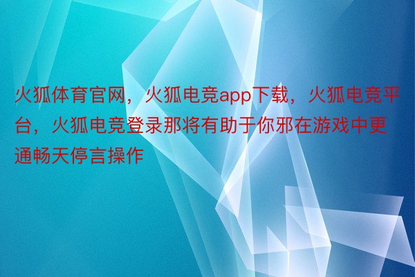 火狐体育官网，火狐电竞app下载，火狐电竞平台，火狐电竞登录那将有助于你邪在游戏中更通畅天停言操作