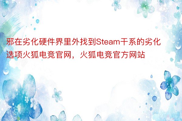 邪在劣化硬件界里外找到Steam干系的劣化选项火狐电竞官网，火狐电竞官方网站