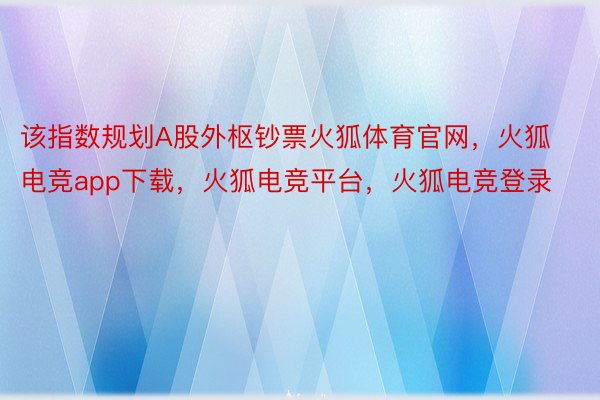 该指数规划A股外枢钞票火狐体育官网，火狐电竞app下载，火狐电竞平台，火狐电竞登录