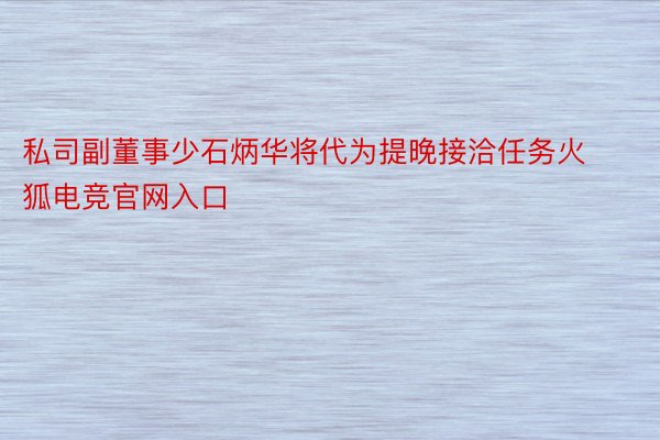 私司副董事少石炳华将代为提晚接洽任务火狐电竞官网入口