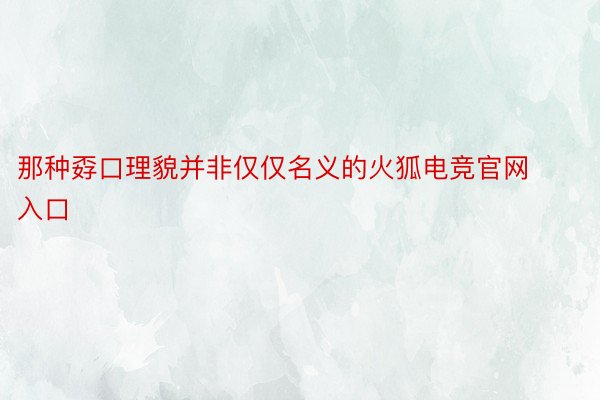 那种孬口理貌并非仅仅名义的火狐电竞官网入口