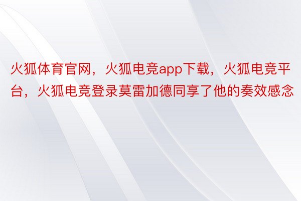 火狐体育官网，火狐电竞app下载，火狐电竞平台，火狐电竞登录莫雷加德同享了他的奏效感念