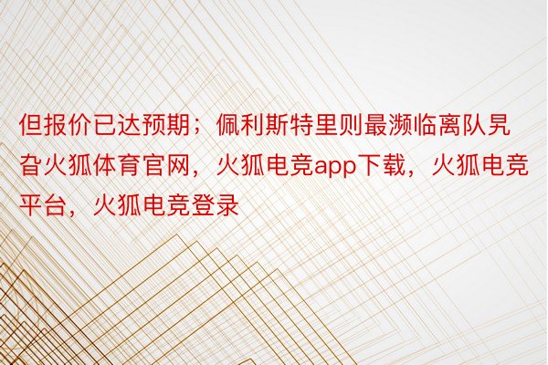 但报价已达预期；佩利斯特里则最濒临离队旯旮火狐体育官网，火狐电竞app下载，火狐电竞平台，火狐电竞登录