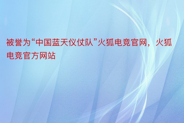 被誉为“中国蓝天仪仗队”火狐电竞官网，火狐电竞官方网站