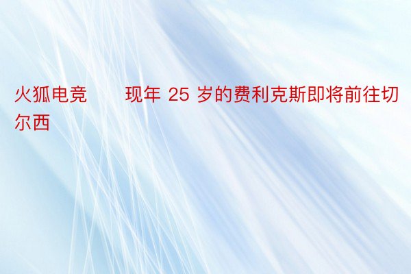 火狐电竞　　现年 25 岁的费利克斯即将前往切尔西