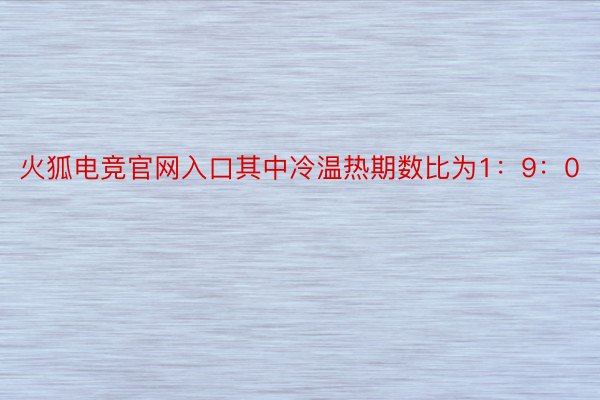 火狐电竞官网入口其中冷温热期数比为1：9：0