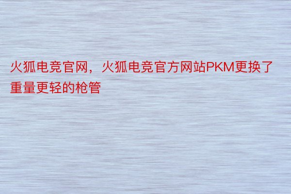 火狐电竞官网，火狐电竞官方网站PKM更换了重量更轻的枪管